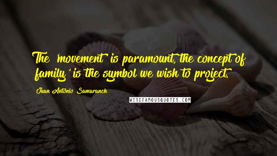 Juan Antonio Samaranch Quotes: The 'movement' is paramount, the concept of 'family' is the symbol we wish to project.