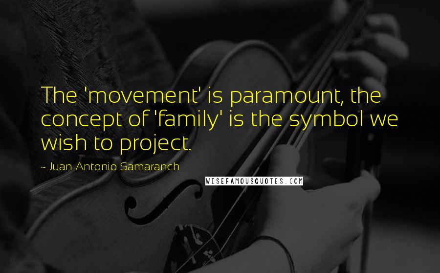 Juan Antonio Samaranch Quotes: The 'movement' is paramount, the concept of 'family' is the symbol we wish to project.
