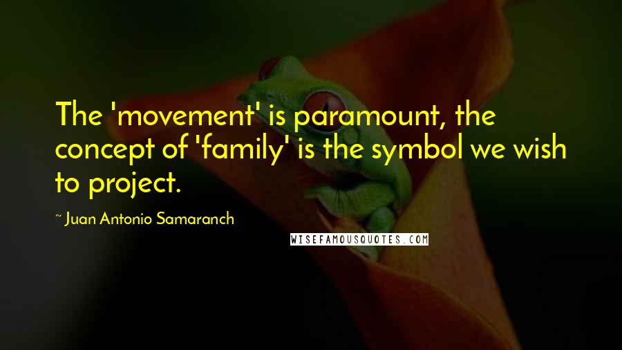 Juan Antonio Samaranch Quotes: The 'movement' is paramount, the concept of 'family' is the symbol we wish to project.