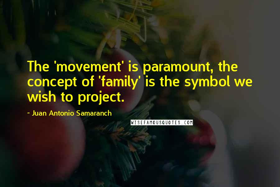 Juan Antonio Samaranch Quotes: The 'movement' is paramount, the concept of 'family' is the symbol we wish to project.