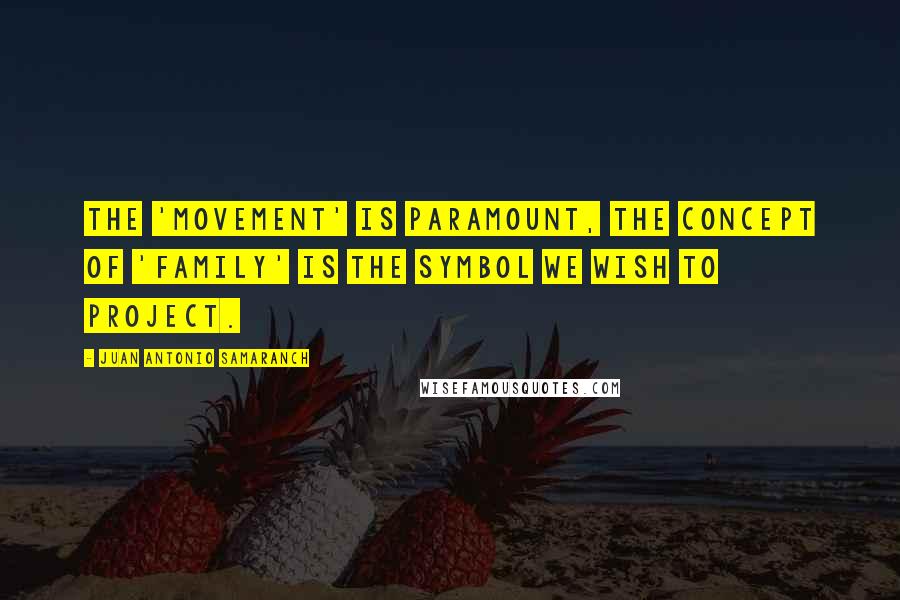 Juan Antonio Samaranch Quotes: The 'movement' is paramount, the concept of 'family' is the symbol we wish to project.