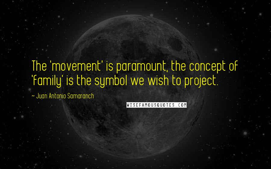Juan Antonio Samaranch Quotes: The 'movement' is paramount, the concept of 'family' is the symbol we wish to project.