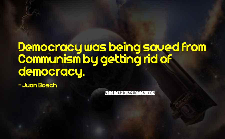 Juan Bosch Quotes: Democracy was being saved from Communism by getting rid of democracy.