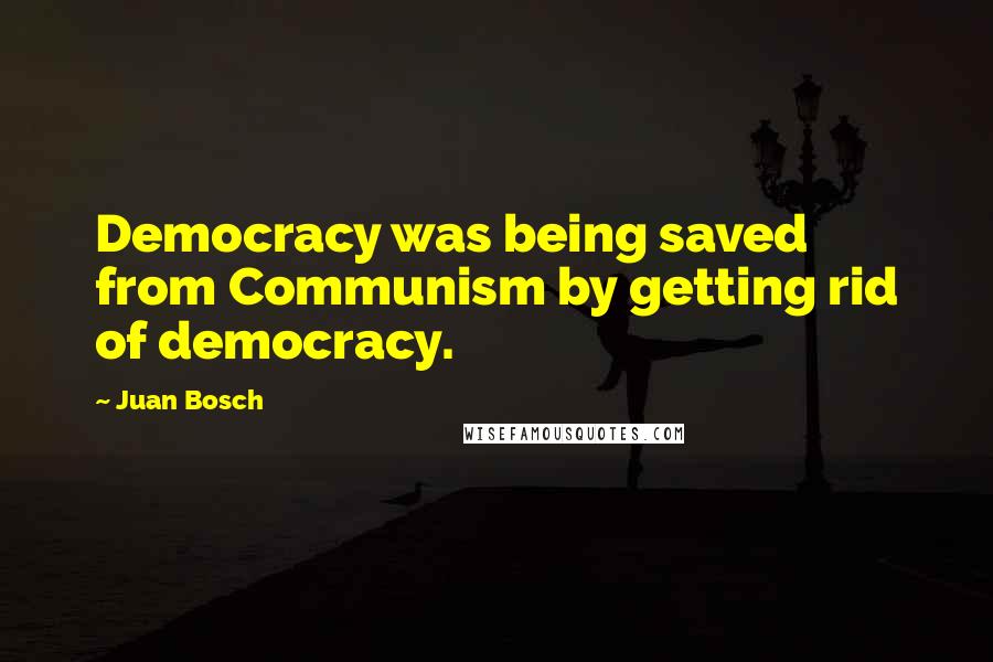 Juan Bosch Quotes: Democracy was being saved from Communism by getting rid of democracy.