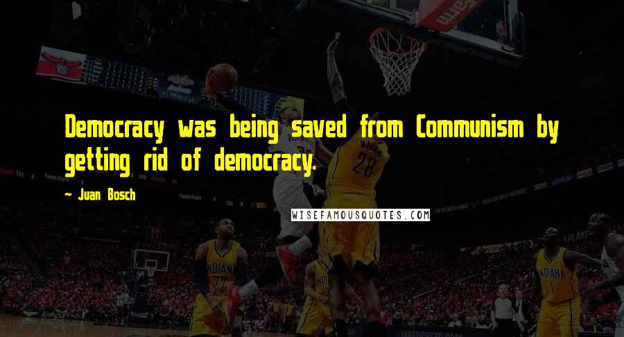 Juan Bosch Quotes: Democracy was being saved from Communism by getting rid of democracy.