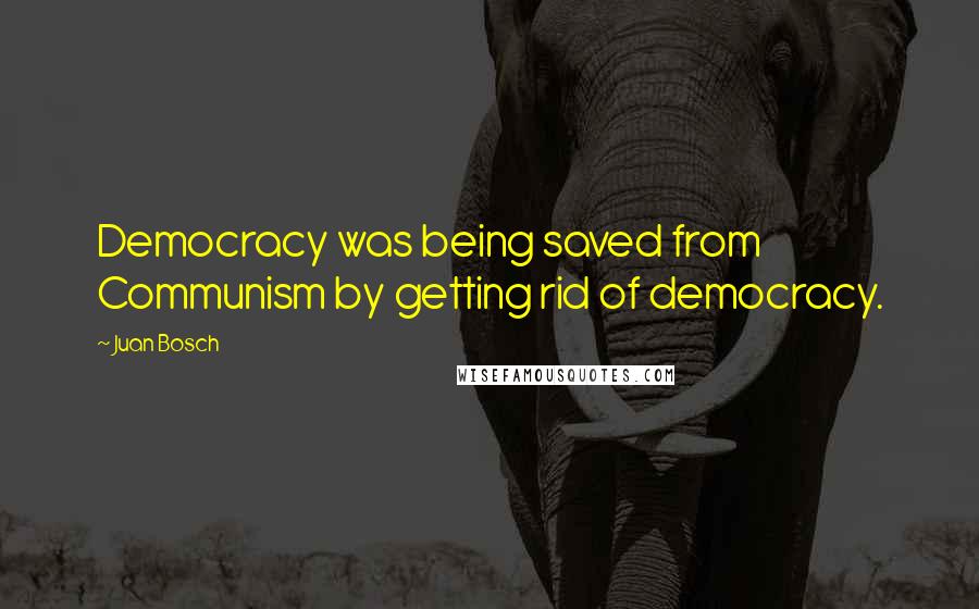 Juan Bosch Quotes: Democracy was being saved from Communism by getting rid of democracy.