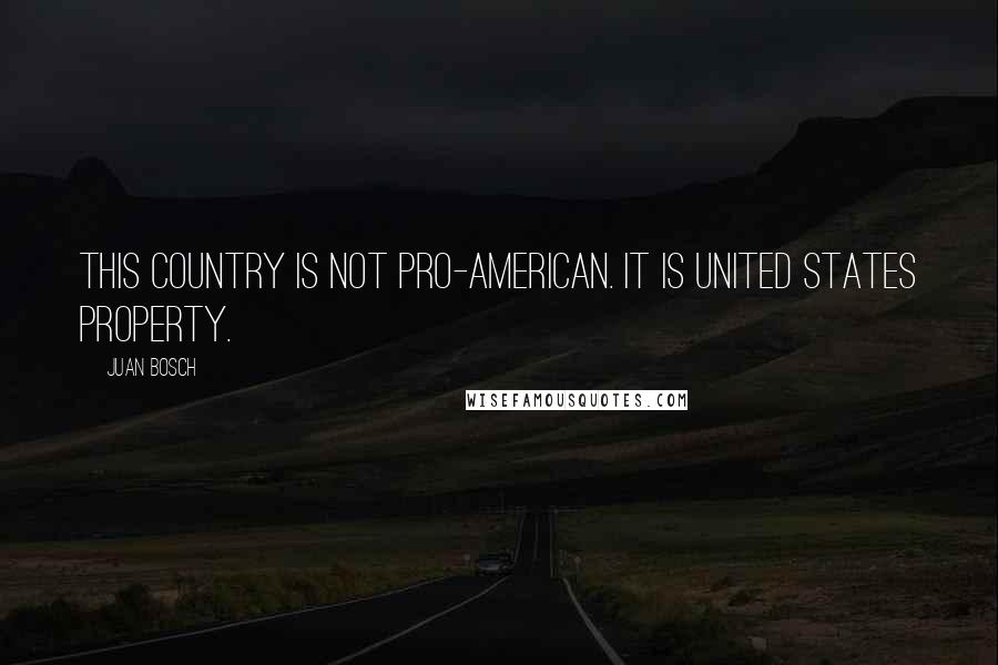Juan Bosch Quotes: This country is not pro-American. It is United States property.