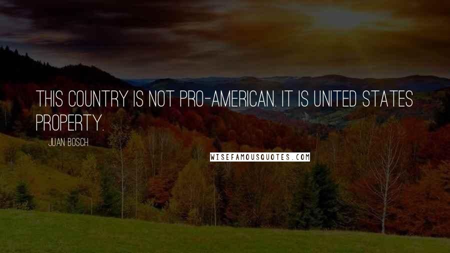 Juan Bosch Quotes: This country is not pro-American. It is United States property.