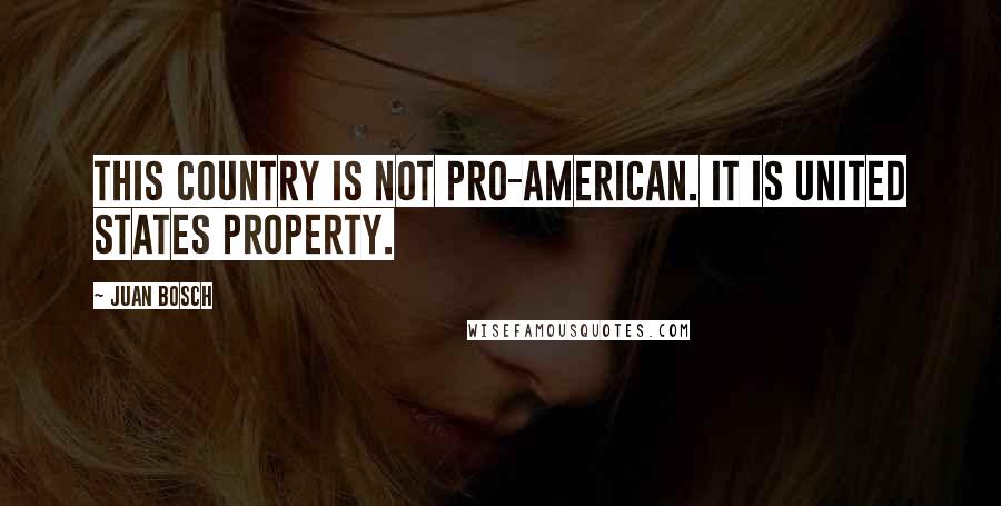 Juan Bosch Quotes: This country is not pro-American. It is United States property.