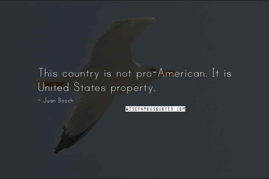 Juan Bosch Quotes: This country is not pro-American. It is United States property.