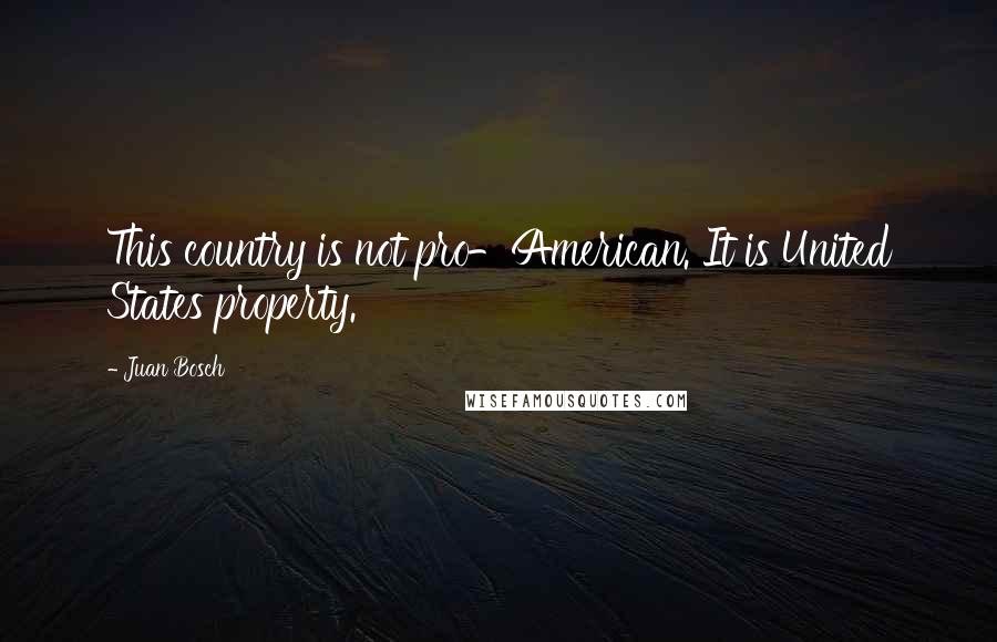 Juan Bosch Quotes: This country is not pro-American. It is United States property.