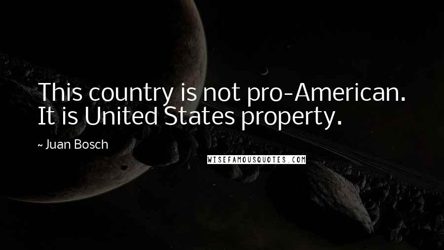 Juan Bosch Quotes: This country is not pro-American. It is United States property.