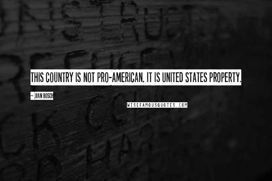 Juan Bosch Quotes: This country is not pro-American. It is United States property.