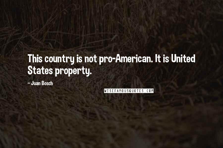 Juan Bosch Quotes: This country is not pro-American. It is United States property.