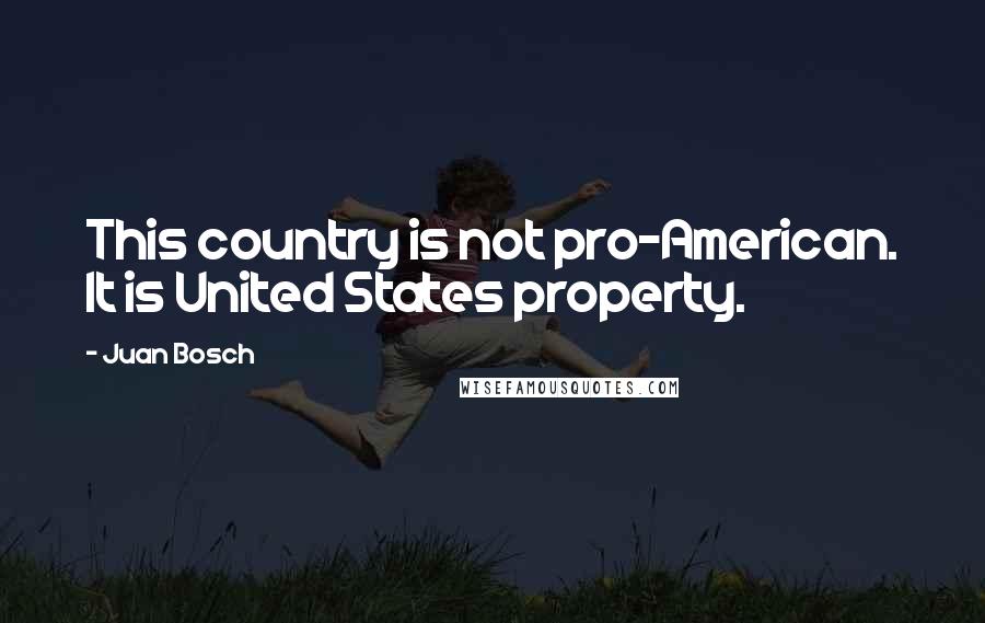 Juan Bosch Quotes: This country is not pro-American. It is United States property.