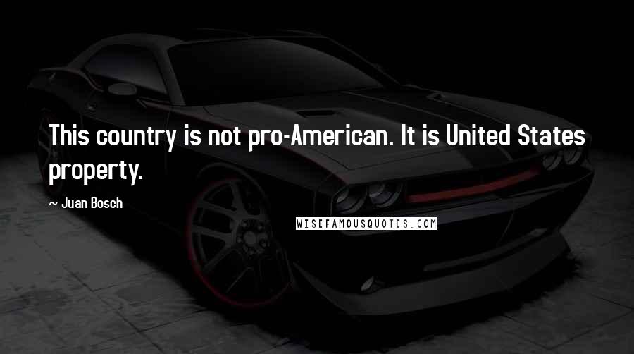 Juan Bosch Quotes: This country is not pro-American. It is United States property.