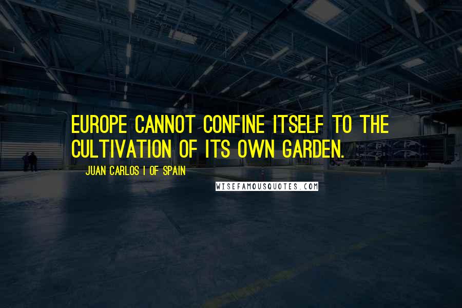 Juan Carlos I Of Spain Quotes: Europe cannot confine itself to the cultivation of its own garden.