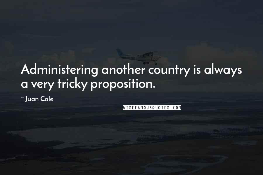 Juan Cole Quotes: Administering another country is always a very tricky proposition.