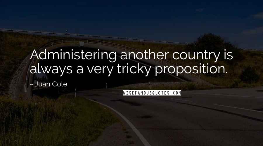 Juan Cole Quotes: Administering another country is always a very tricky proposition.