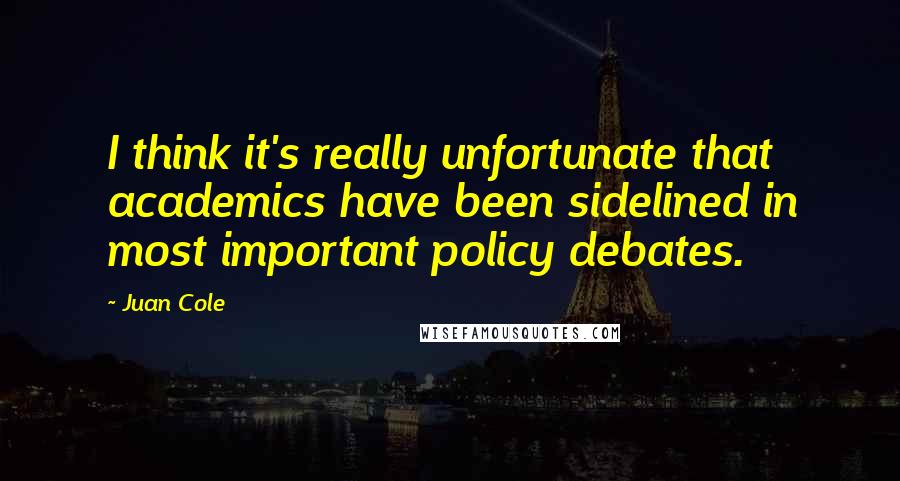 Juan Cole Quotes: I think it's really unfortunate that academics have been sidelined in most important policy debates.