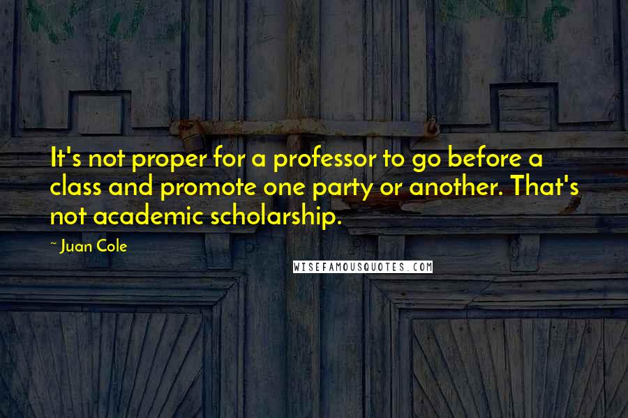 Juan Cole Quotes: It's not proper for a professor to go before a class and promote one party or another. That's not academic scholarship.