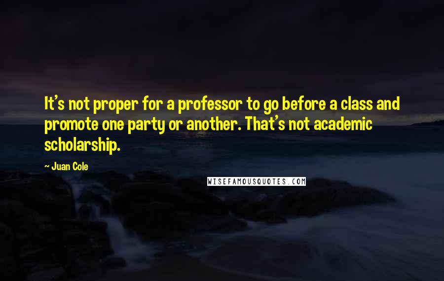 Juan Cole Quotes: It's not proper for a professor to go before a class and promote one party or another. That's not academic scholarship.