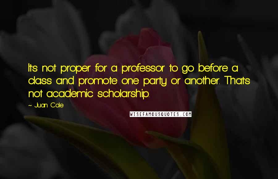 Juan Cole Quotes: It's not proper for a professor to go before a class and promote one party or another. That's not academic scholarship.