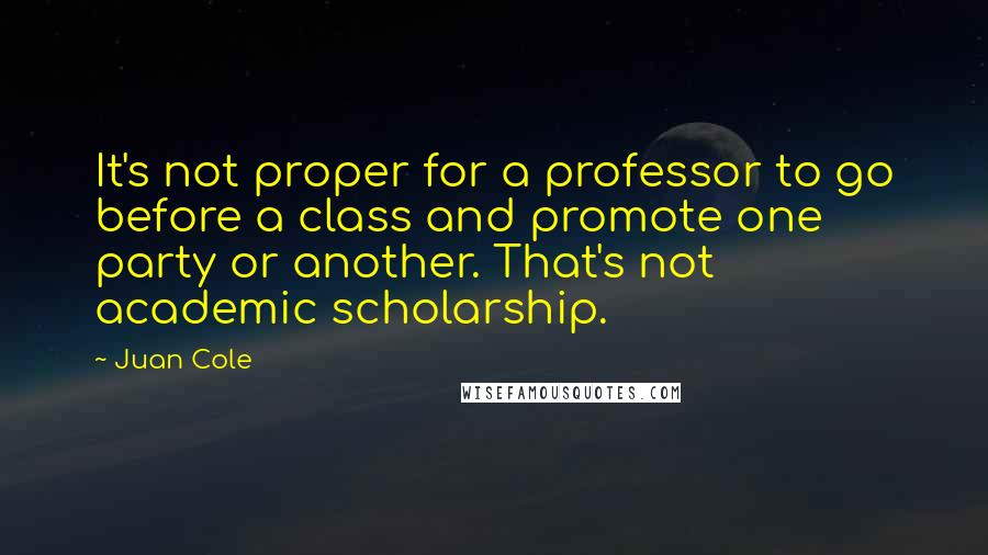 Juan Cole Quotes: It's not proper for a professor to go before a class and promote one party or another. That's not academic scholarship.