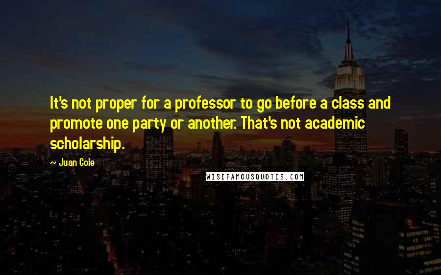 Juan Cole Quotes: It's not proper for a professor to go before a class and promote one party or another. That's not academic scholarship.