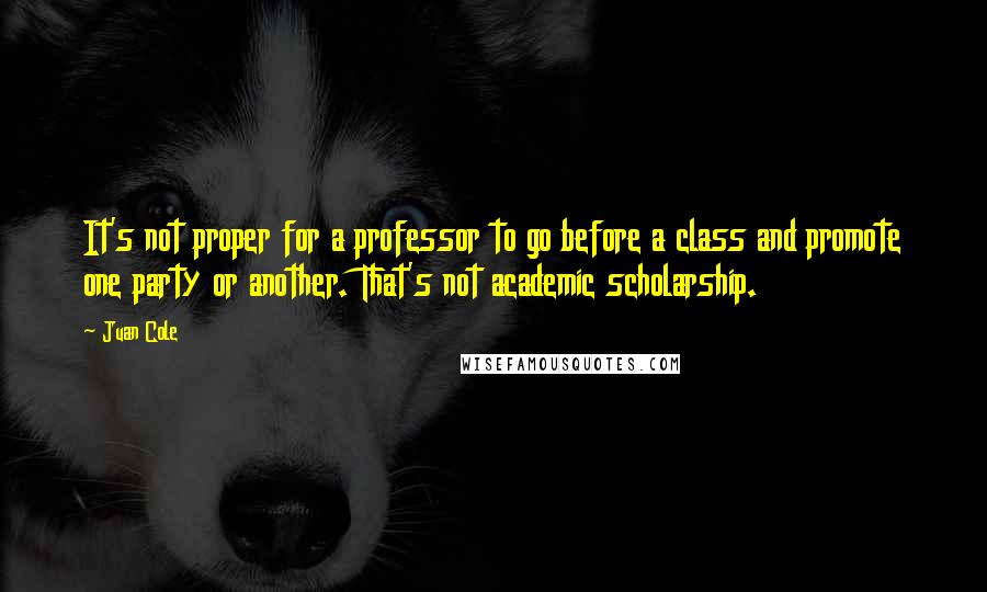 Juan Cole Quotes: It's not proper for a professor to go before a class and promote one party or another. That's not academic scholarship.