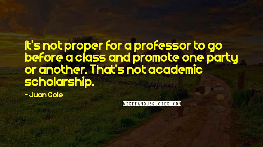 Juan Cole Quotes: It's not proper for a professor to go before a class and promote one party or another. That's not academic scholarship.