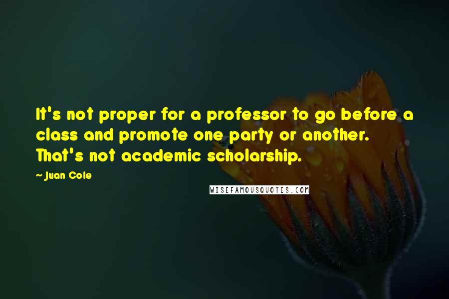 Juan Cole Quotes: It's not proper for a professor to go before a class and promote one party or another. That's not academic scholarship.