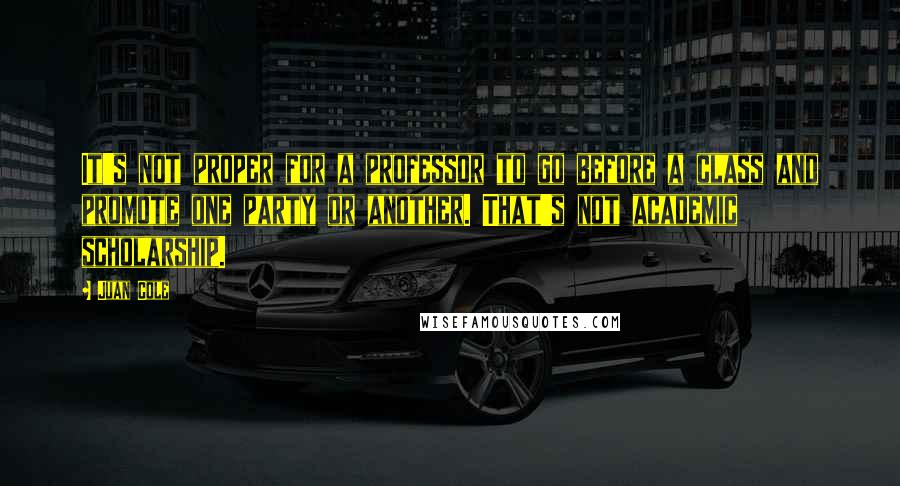 Juan Cole Quotes: It's not proper for a professor to go before a class and promote one party or another. That's not academic scholarship.