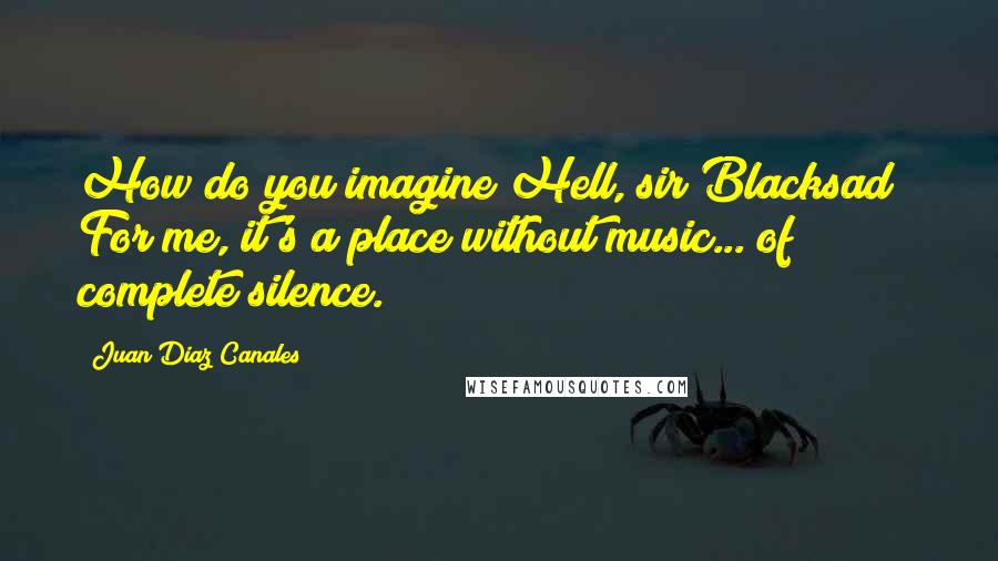 Juan Diaz Canales Quotes: How do you imagine Hell, sir Blacksad ? For me, it's a place without music... of complete silence.