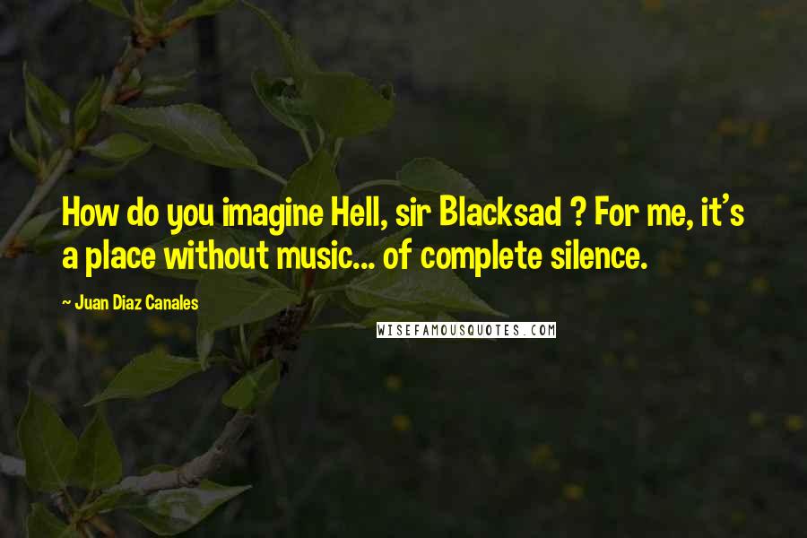 Juan Diaz Canales Quotes: How do you imagine Hell, sir Blacksad ? For me, it's a place without music... of complete silence.