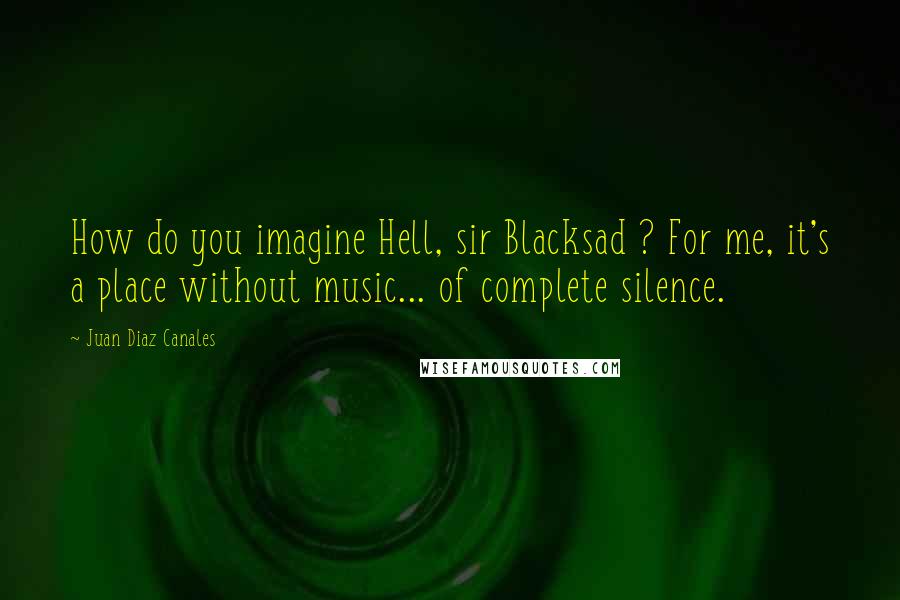 Juan Diaz Canales Quotes: How do you imagine Hell, sir Blacksad ? For me, it's a place without music... of complete silence.