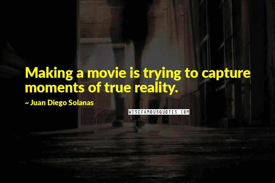 Juan Diego Solanas Quotes: Making a movie is trying to capture moments of true reality.