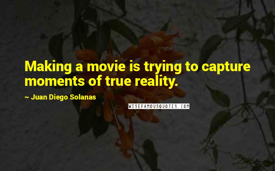 Juan Diego Solanas Quotes: Making a movie is trying to capture moments of true reality.
