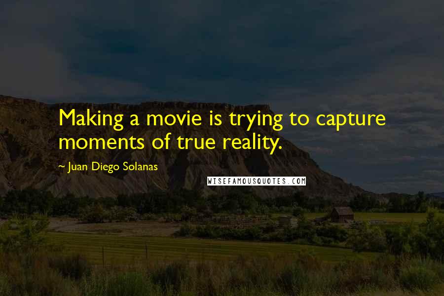 Juan Diego Solanas Quotes: Making a movie is trying to capture moments of true reality.