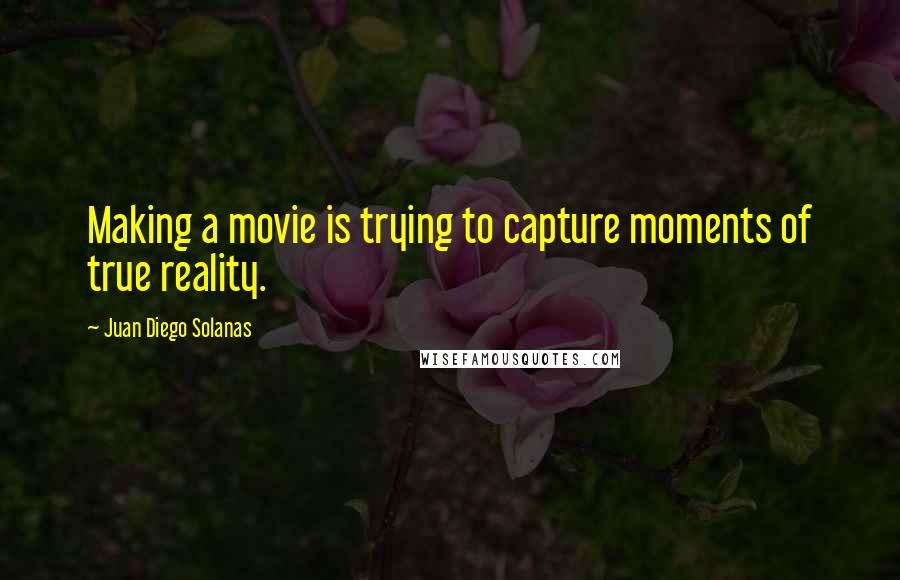 Juan Diego Solanas Quotes: Making a movie is trying to capture moments of true reality.