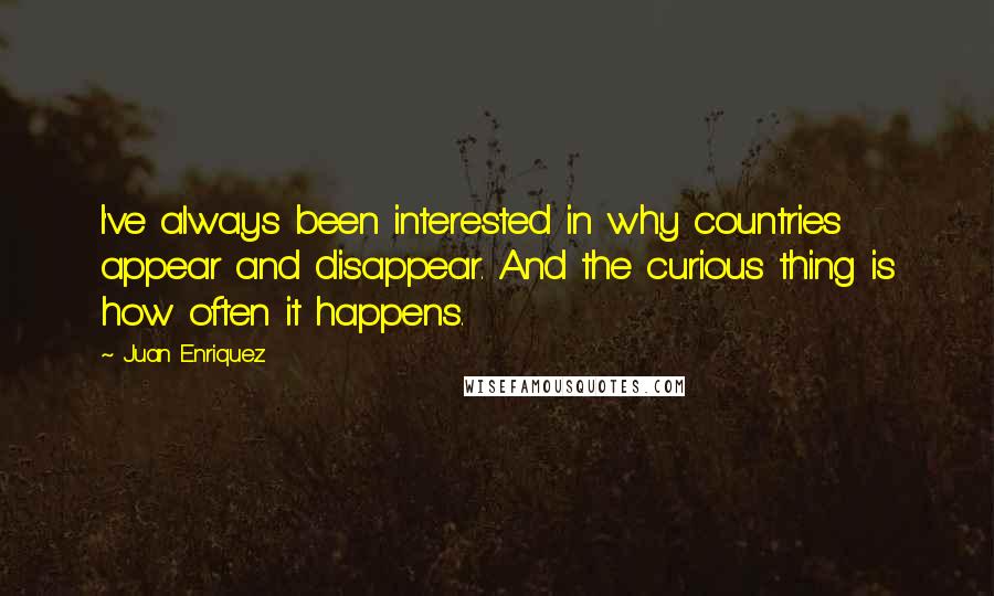 Juan Enriquez Quotes: I've always been interested in why countries appear and disappear. And the curious thing is how often it happens.