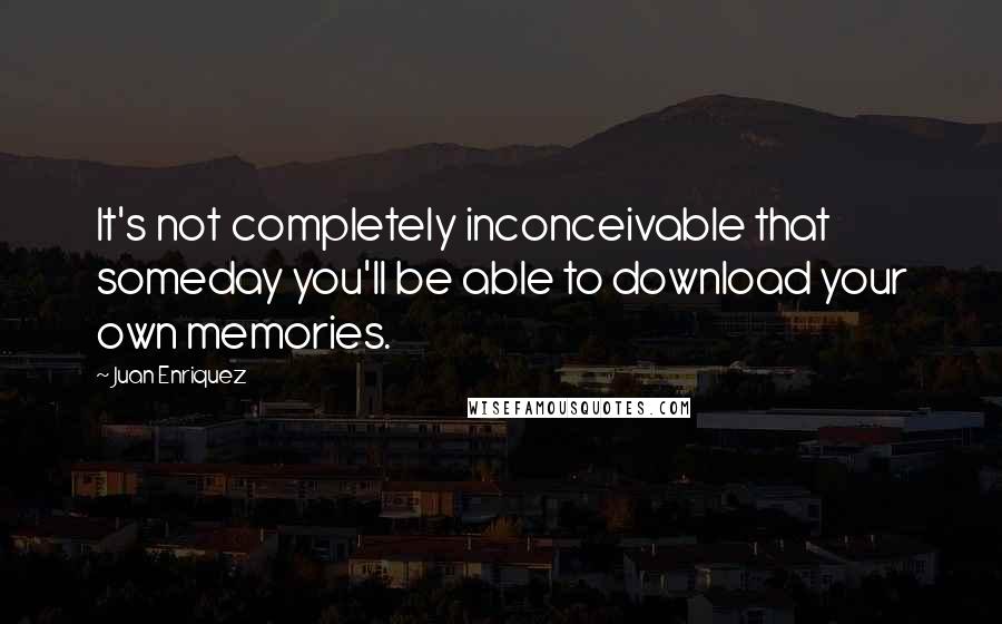 Juan Enriquez Quotes: It's not completely inconceivable that someday you'll be able to download your own memories.