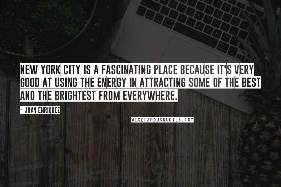Juan Enriquez Quotes: New York City is a fascinating place because it's very good at using the energy in attracting some of the best and the brightest from everywhere.