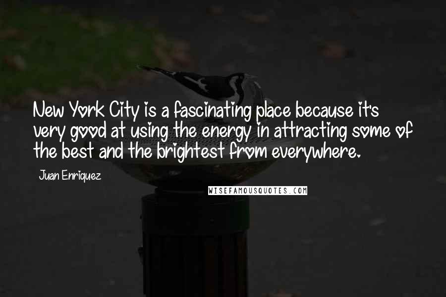 Juan Enriquez Quotes: New York City is a fascinating place because it's very good at using the energy in attracting some of the best and the brightest from everywhere.