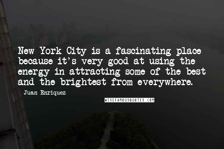 Juan Enriquez Quotes: New York City is a fascinating place because it's very good at using the energy in attracting some of the best and the brightest from everywhere.