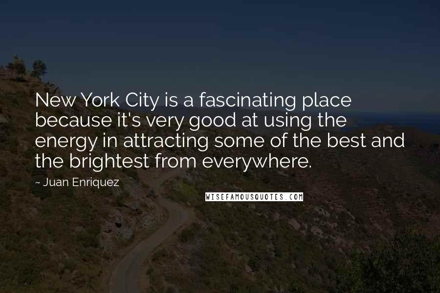 Juan Enriquez Quotes: New York City is a fascinating place because it's very good at using the energy in attracting some of the best and the brightest from everywhere.