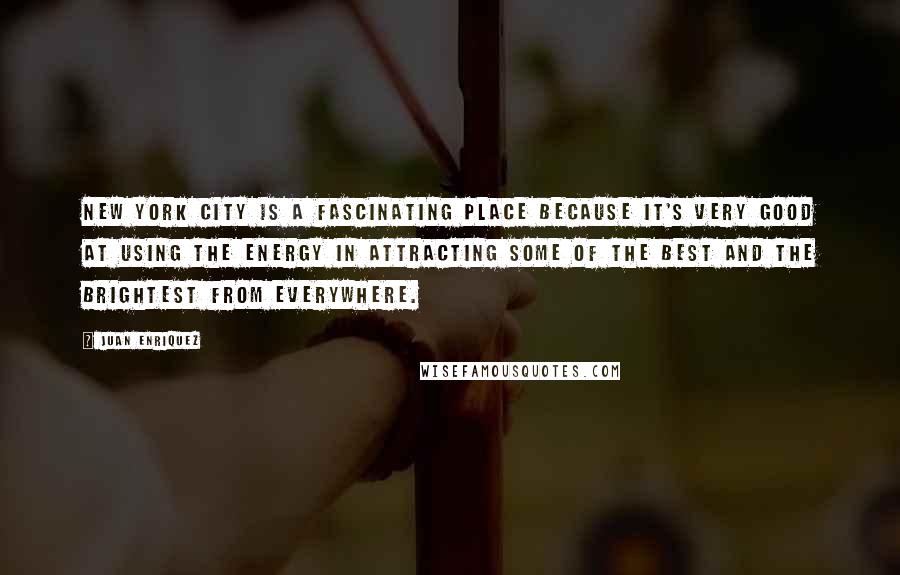 Juan Enriquez Quotes: New York City is a fascinating place because it's very good at using the energy in attracting some of the best and the brightest from everywhere.