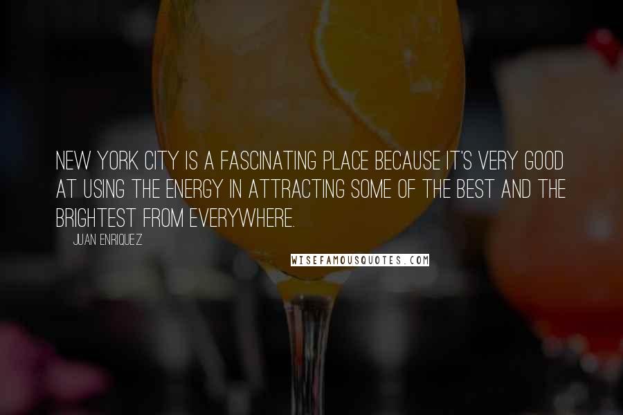 Juan Enriquez Quotes: New York City is a fascinating place because it's very good at using the energy in attracting some of the best and the brightest from everywhere.