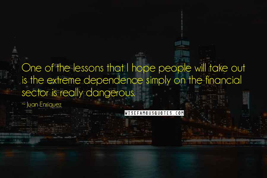 Juan Enriquez Quotes: One of the lessons that I hope people will take out is the extreme dependence simply on the financial sector is really dangerous.