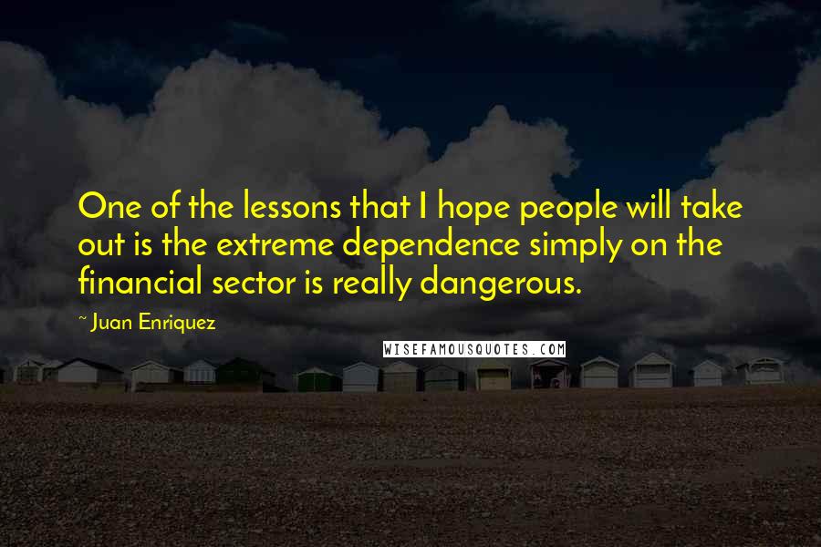 Juan Enriquez Quotes: One of the lessons that I hope people will take out is the extreme dependence simply on the financial sector is really dangerous.